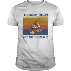 I Just Baked You Some Shut The Fucupcakes Vintage Shirt